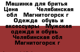 Машинка для бритья › Цена ­ 500 - Челябинская обл., Магнитогорск г. Одежда, обувь и аксессуары » Мужская одежда и обувь   . Челябинская обл.,Магнитогорск г.